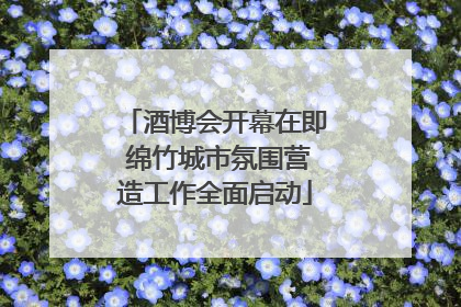 酒博会开幕在即 绵竹城市氛围营造工作全面启动