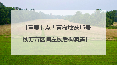 重要节点！青岛地铁15号线万方区间左线盾构洞通