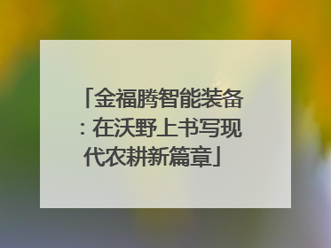 金福腾智能装备：在沃野上书写现代农耕新篇章