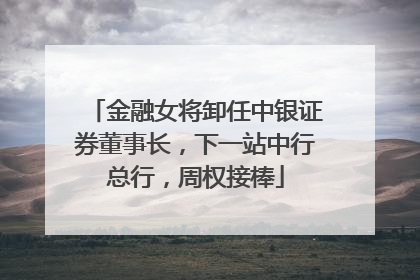 金融女将卸任中银证券董事长，下一站中行总行，周权接棒