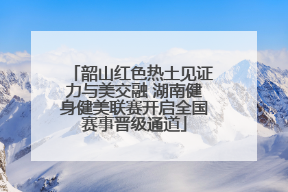韶山红色热土见证力与美交融 湖南健身健美联赛开启全国赛事晋级通道