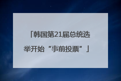 韩国第21届总统选举开始“事前投票”