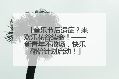 音乐节后遗症？来欢乐花谷续命！——新青年不散场，快乐翻倍计划启动！