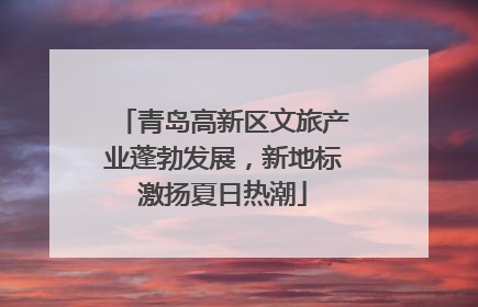 青岛高新区文旅产业蓬勃发展，新地标激扬夏日热潮