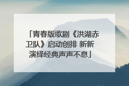 青春版歌剧《洪湖赤卫队》启动创排 新新演绎经典声声不息