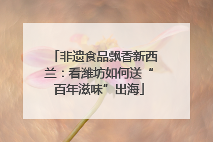 非遗食品飘香新西兰：看潍坊如何送“百年滋味”出海