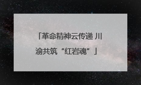 革命精神云传递 川渝共筑“红岩魂”