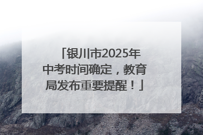 银川市2025年中考时间确定，教育局发布重要提醒！