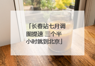 长春站七月调图提速 三个半小时就到北京