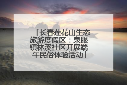 长春莲花山生态旅游度假区：泉眼镇林溪社区开展端午民俗体验活动