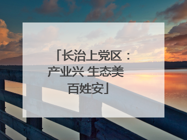 长治上党区：产业兴 生态美 百姓安