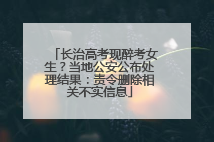 长治高考现醉考女生？当地公安公布处理结果：责令删除相关不实信息
