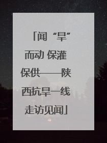 闻“旱”而动 保灌保供——陕西抗旱一线走访见闻
