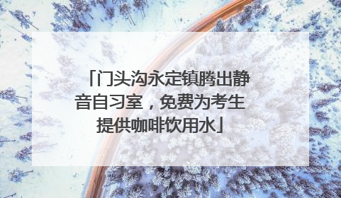 门头沟永定镇腾出静音自习室，免费为考生提供咖啡饮用水