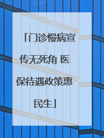 门诊慢病宣传无死角 医保待遇政策惠民生