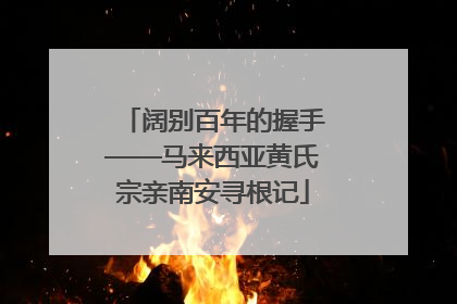 阔别百年的握手——马来西亚黄氏宗亲南安寻根记