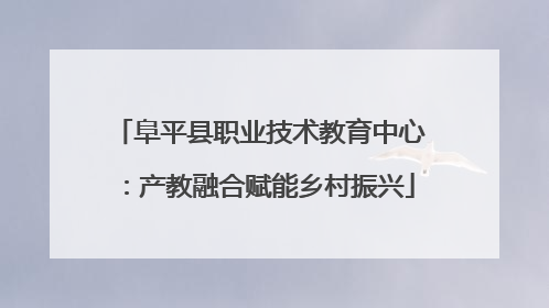 阜平县职业技术教育中心：产教融合赋能乡村振兴