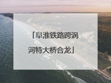 阜淮铁路跨涡河特大桥合龙