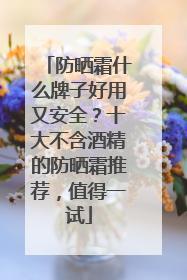 防晒霜什么牌子好用又安全？十大不含酒精的防晒霜推荐，值得一试