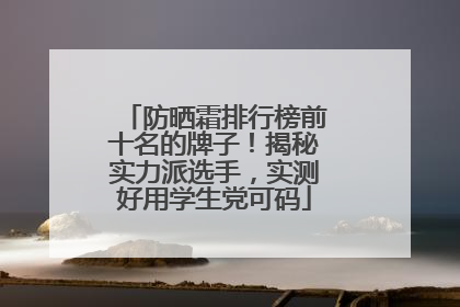防晒霜排行榜前十名的牌子！揭秘实力派选手，实测好用学生党可码