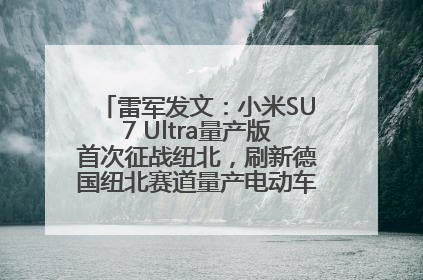 雷军发文：小米SU7 Ultra量产版首次征战纽北，刷新德国纽北赛道量产电动车圈速纪录，成为纽北史上最速量产电动车