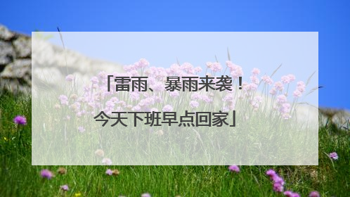 雷雨、暴雨来袭！今天下班早点回家