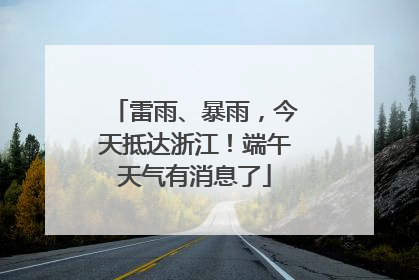 雷雨、暴雨，今天抵达浙江！端午天气有消息了