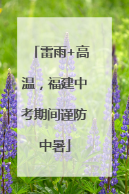 雷雨+高温，福建中考期间谨防中暑