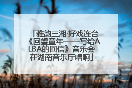 雅韵三湘·好戏连台《回望童年——写给ALBA的回信》音乐会在湖南音乐厅唱响