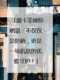 露卡菲娅防晒霜：不仅仅是防晒，更是一场肌肤的优雅守护！