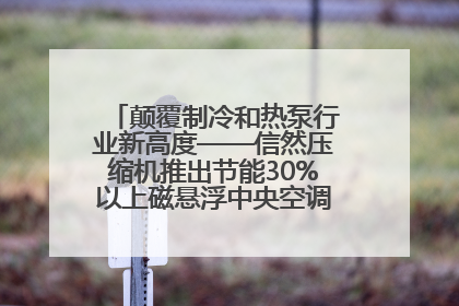 颠覆制冷和热泵行业新高度——信然压缩机推出节能30%以上磁悬浮中央空调和磁悬浮热泵