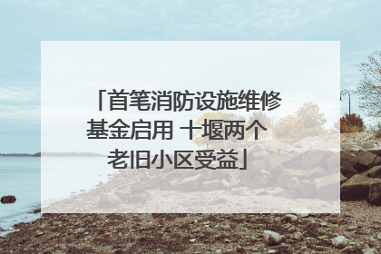 首笔消防设施维修基金启用 十堰两个老旧小区受益