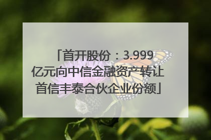 首开股份：3.999亿元向中信金融资产转让首信丰泰合伙企业份额