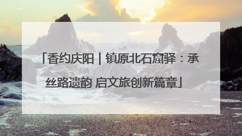 香约庆阳｜镇原北石窟驿：承丝路遗韵 启文旅创新篇章