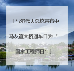 马尔代夫总统宣布中马友谊大桥通车日为“国家工程师日”