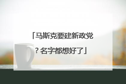 马斯克要建新政党？名字都想好了