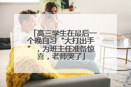 高三学生在最后一个晚自习“大打出手”，为班主任准备惊喜，老师哭了