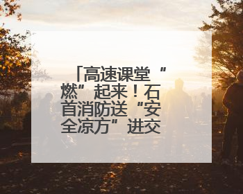 高速课堂“燃”起来！石首消防送“安全凉方”进交投江汉公司