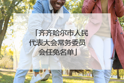 齐齐哈尔市人民代表大会常务委员会任免名单