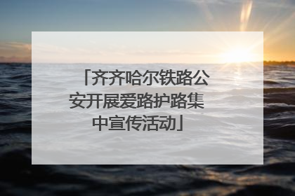 齐齐哈尔铁路公安开展爱路护路集中宣传活动