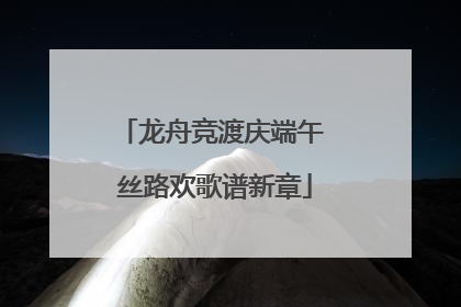 龙舟竞渡庆端午 丝路欢歌谱新章