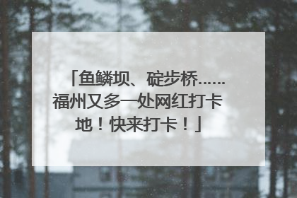 鱼鳞坝、碇步桥……福州又多一处网红打卡地！快来打卡！