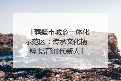 鹤壁市城乡一体化示范区：传承文化精粹 培育时代新人