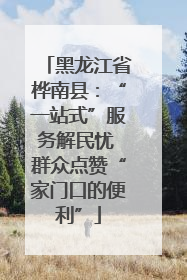 黑龙江省桦南县：“一站式”服务解民忧 群众点赞“家门口的便利”