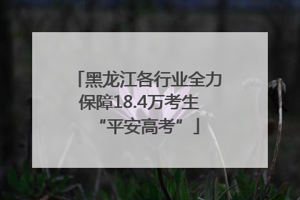 黑龙江各行业全力保障18.4万考生“平安高考”