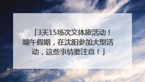 3天15场次文体旅活动！端午假期，在沈阳参加大型活动，这些事情要注意！