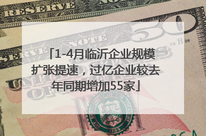 1-4月临沂企业规模扩张提速，过亿企业较去年同期增加55家