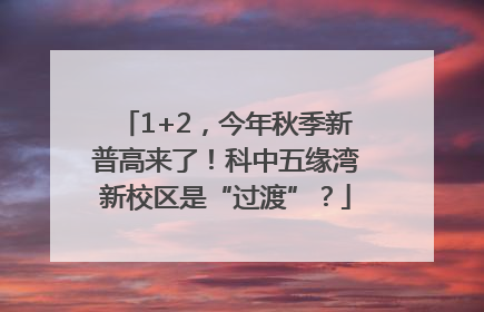 1+2，今年秋季新普高来了！科中五缘湾新校区是“过渡”？