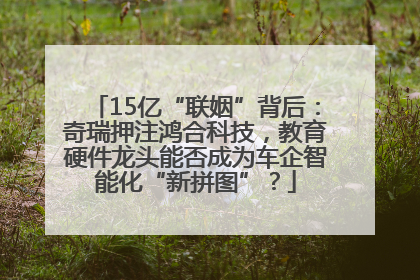 15亿“联姻”背后：奇瑞押注鸿合科技，教育硬件龙头能否成为车企智能化“新拼图”？