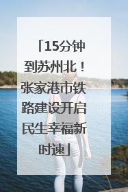 15分钟到苏州北！张家港市铁路建设开启民生幸福新时速